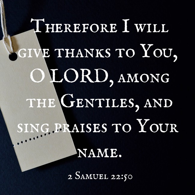 Therefore I will give thanks to You, O LORD, among the Gentiles, and sing praises to Your name. - 2 Samuel 22:50