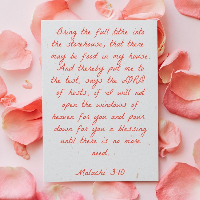 Bring the full tithe into the storehouse, that there may be food in my house. And thereby put me to the test, says the LORD of hosts, if I will not open the windows of heaven for you and pour down for you a blessing until there is no more need. - Malachi 3:10