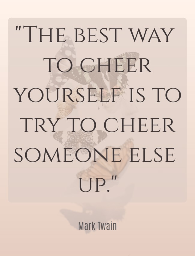 The best way to cheer yourself is to try to cheer someone else up. - Mark Twain