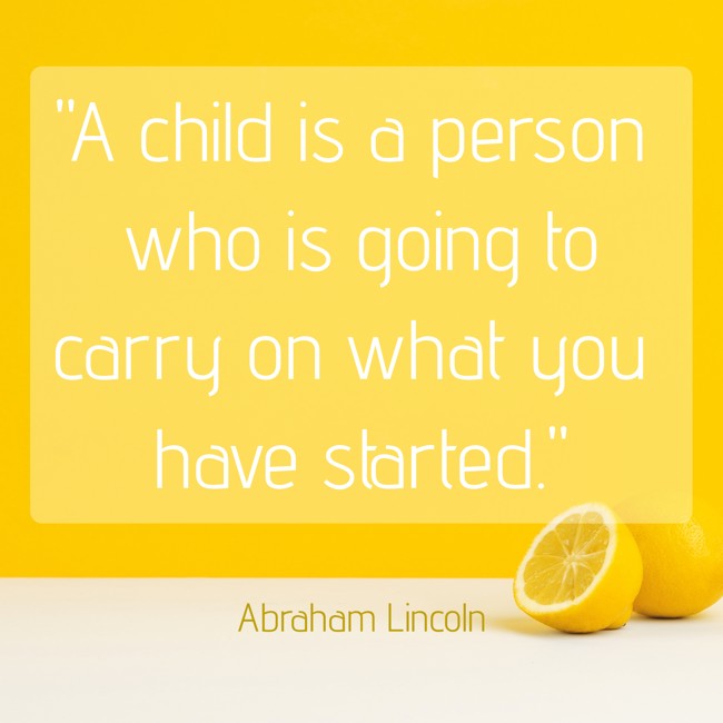 A child is a person who is going to carry on what you have started. - Abraham Lincoln