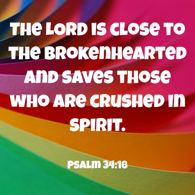 The LORD is close to the brokenhearted and saves those who are crushed in spirit. - Psalm 34:18