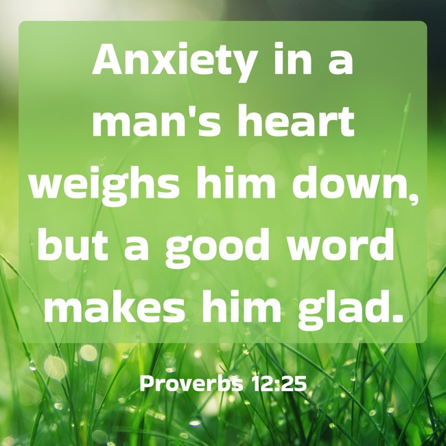 Anxiety in a man's heart weighs him down, but a good word makes him glad. - Proverbs 12:25