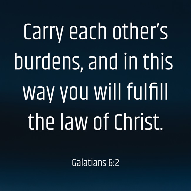 Carry each other’s burdens, and in this way you will fulfill the law of Christ. - Galatians 6:2