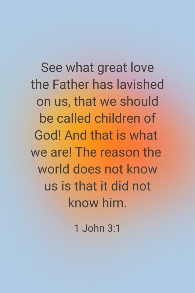 See what great love the Father has lavished on us, that we should be called children of God! And that is what we are! The reason the world does not know us is that it did not know him. - 1 John 3:1