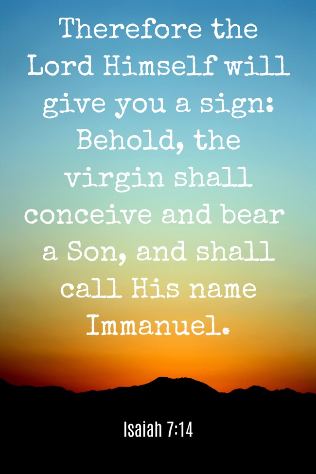 Therefore the Lord Himself will give you a sign: Behold, the virgin shall conceive and bear a Son, and shall call His name Immanuel. - Isaiah 7:14
