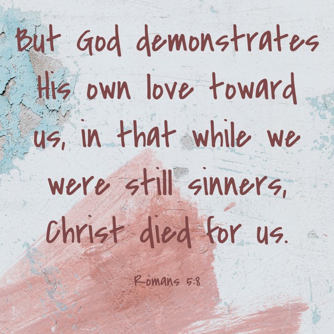 But God demonstrates His own love toward us, in that while we were still sinners, Christ died for us. - Romans 5:8