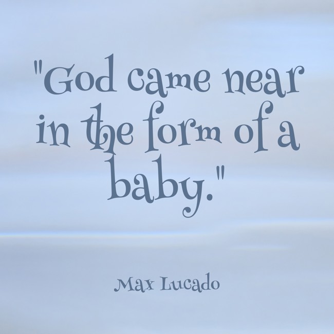 God came near in the form of a baby. - Max Lucado