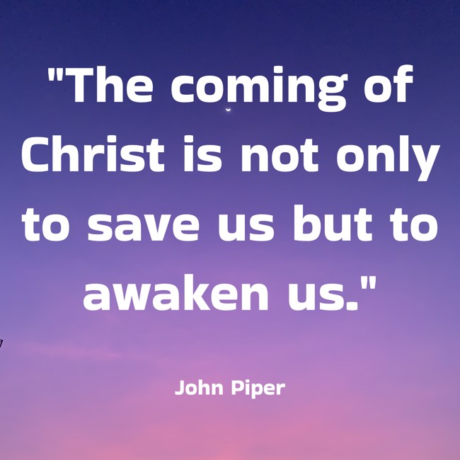 The coming of Christ is not only to save us but to awaken us. - John Piper