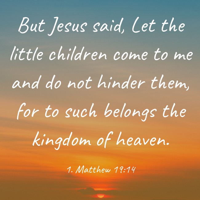 But Jesus said, Let the little children come to me and do not hinder them, for to such belongs the kingdom of heaven. - 1. Matthew 19:14