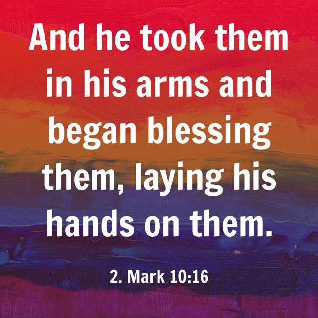 And he took them in his arms and began blessing them, laying his hands on them. - 2. Mark 10:16
