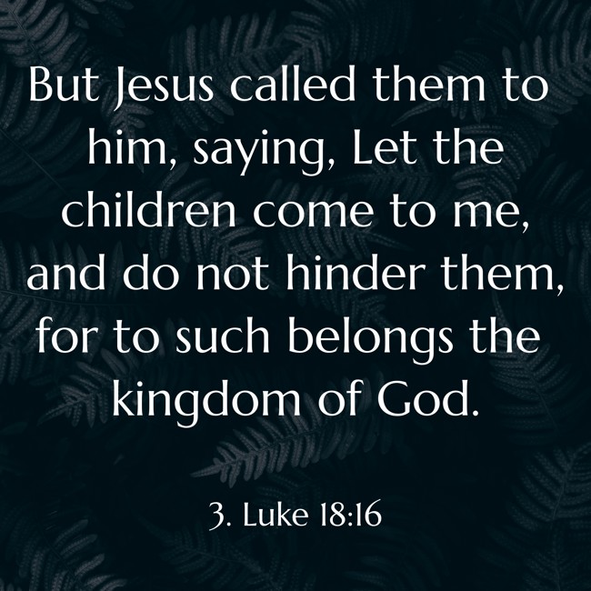 But Jesus called them to him, saying, Let the children come to me, and do not hinder them, for to such belongs the kingdom of God. - 3. Luke 18:16