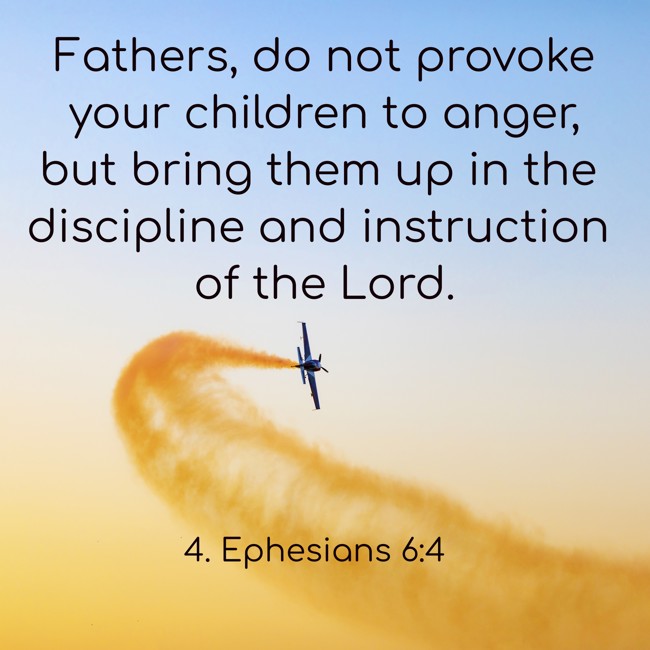 Fathers, do not provoke your children to anger, but bring them up in the discipline and instruction of the Lord. - 4. Ephesians 6:4