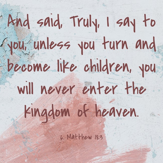 And said, Truly, I say to you, unless you turn and become like children, you will never enter the kingdom of heaven. - 6. Matthew 18:3