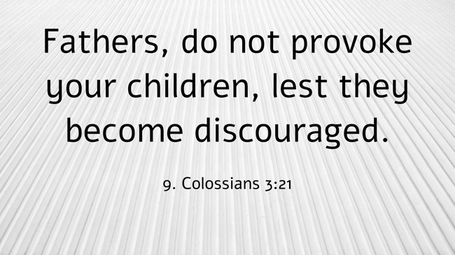 Fathers, do not provoke your children, lest they become discouraged. - 9. Colossians 3:21