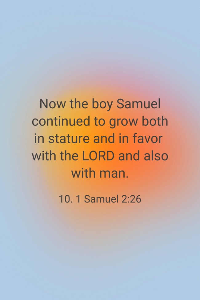 Now the boy Samuel continued to grow both in stature and in favor with the LORD and also with man. - 10. 1 Samuel 2:26