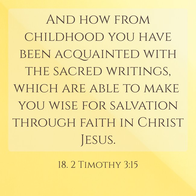 And how from childhood you have been acquainted with the sacred writings, which are able to make you wise for salvation through faith in Christ Jesus. - 18. 2 Timothy 3:15