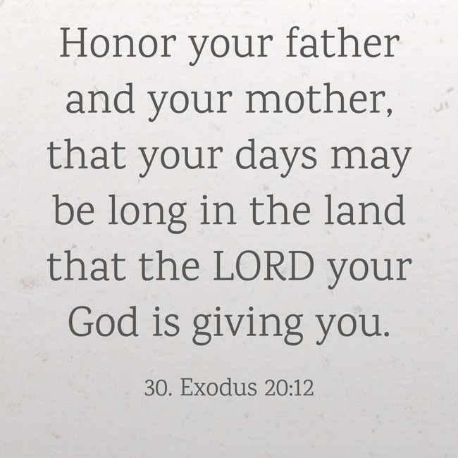 Honor your father and your mother, that your days may be long in the land that the LORD your God is giving you. - 30. Exodus 20:12