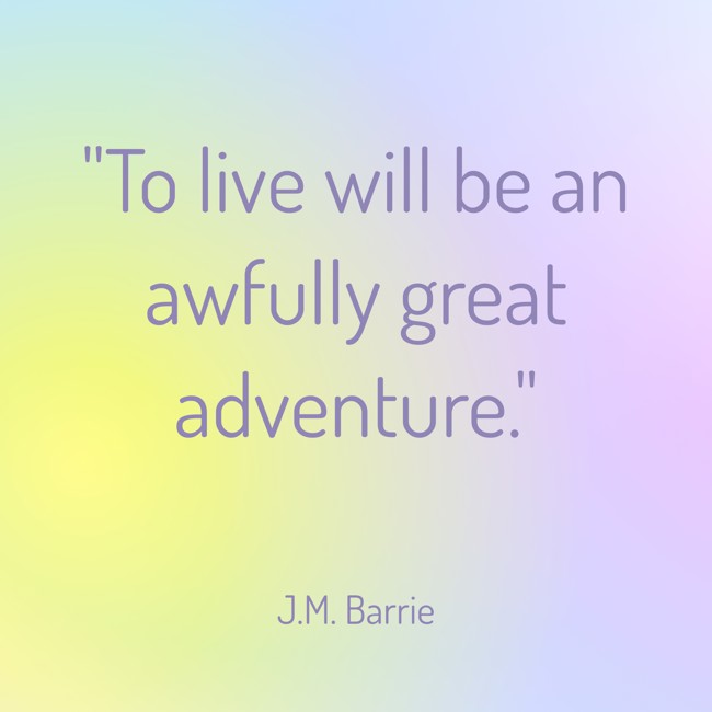 To live will be an awfully great adventure. - J.M. Barrie