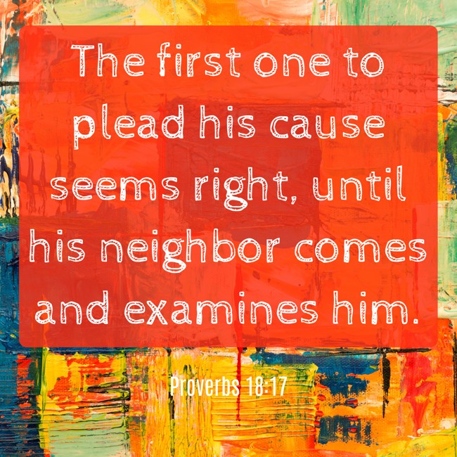 The first one to plead his cause seems right, until his neighbor comes and examines him. - Proverbs 18:17