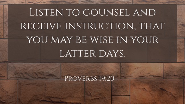Listen to counsel and receive instruction, that you may be wise in your latter days. - Proverbs 19:20