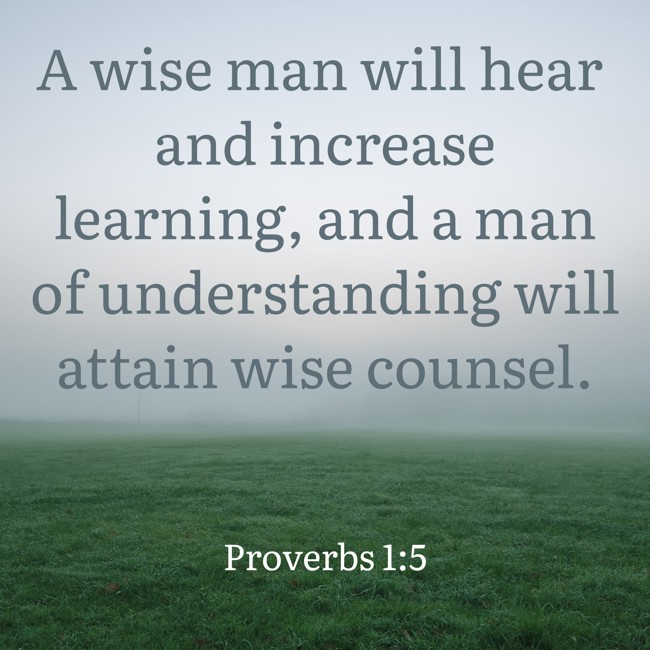 A wise man will hear and increase learning, and a man of understanding will attain wise counsel. - Proverbs 1:5