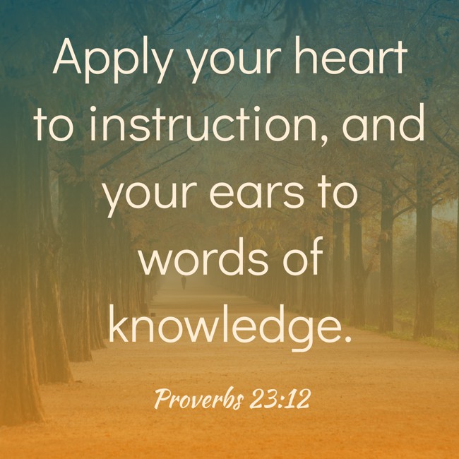 Apply your heart to instruction, and your ears to words of knowledge. - Proverbs 23:12