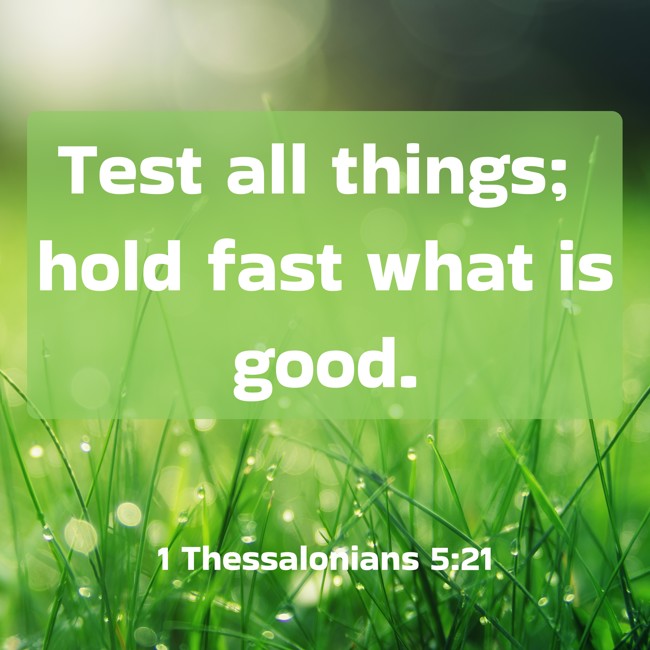 Test all things; hold fast what is good. - 1 Thessalonians 5:21