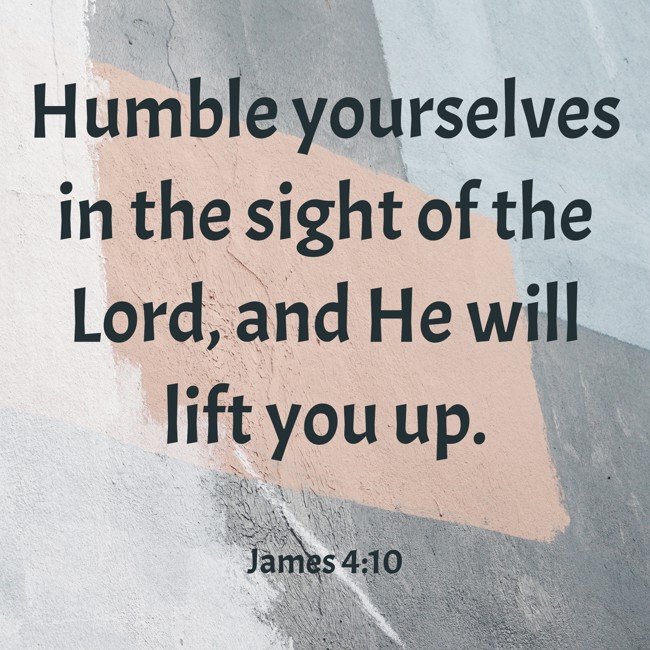 Humble yourselves in the sight of the Lord, and He will lift you up. - James 4:10