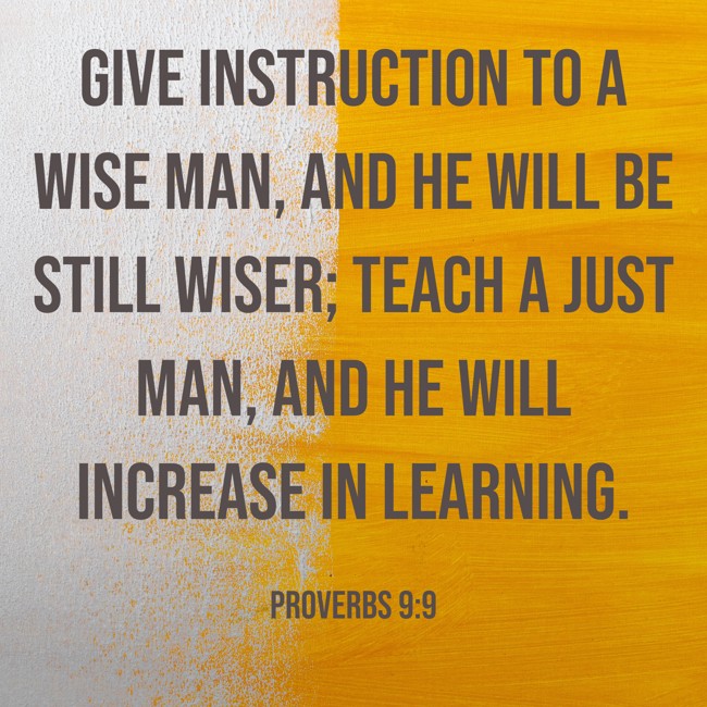 Give instruction to a wise man, and he will be still wiser; teach a just man, and he will increase in learning. - Proverbs 9:9