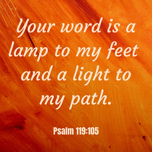Your word is a lamp to my feet and a light to my path. - Psalm 119:105
