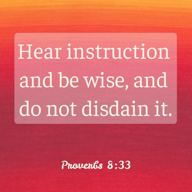 Hear instruction and be wise, and do not disdain it. - Proverbs 8:33