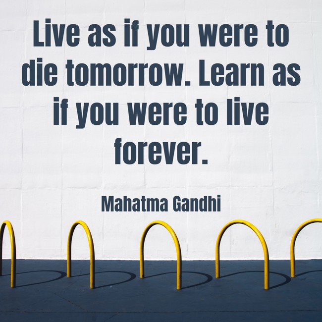 Live as if you were to die tomorrow. Learn as if you were to live forever. - Mahatma Gandhi