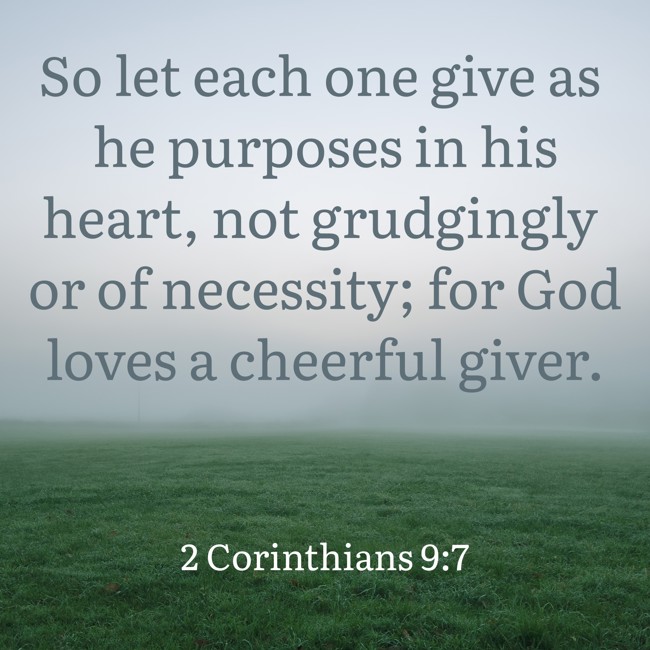 So let each one give as he purposes in his heart, not grudgingly or of necessity; for God loves a cheerful giver. - 2 Corinthians 9:7