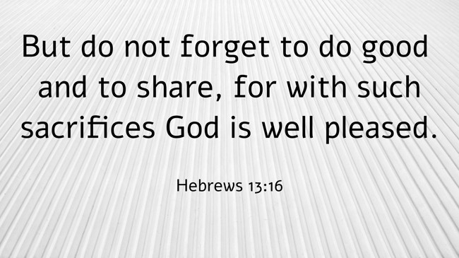 But do not forget to do good and to share, for with such sacrifices God is well pleased. - Hebrews 13:16