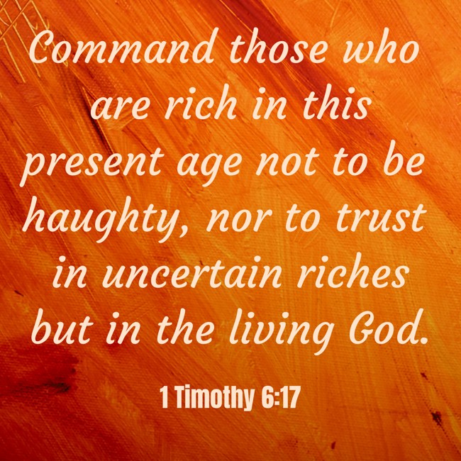 Command those who are rich in this present age not to be haughty, nor to trust in uncertain riches but in the living God. - 1 Timothy 6:17
