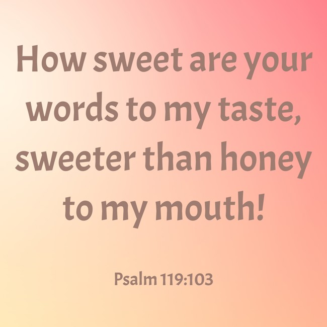 How sweet are your words to my taste, sweeter than honey to my mouth! - Psalm 119:103