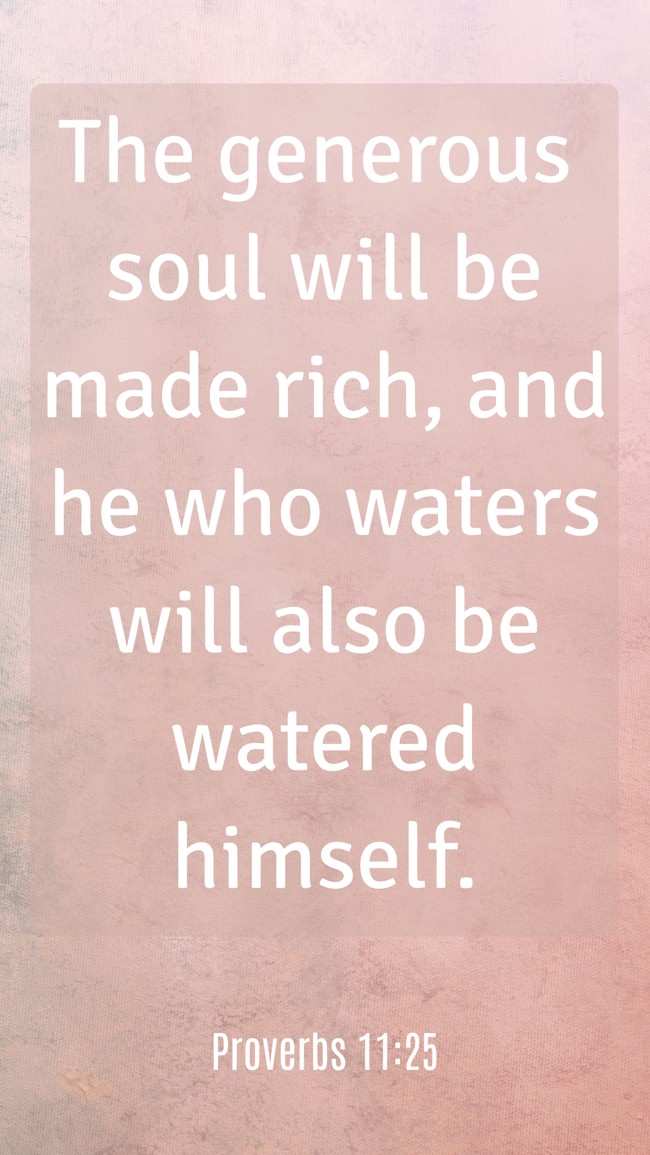 The generous soul will be made rich, and he who waters will also be watered himself. - Proverbs 11:25