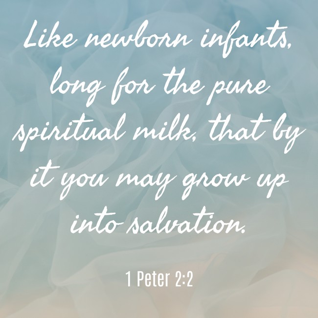 Like newborn infants, long for the pure spiritual milk, that by it you may grow up into salvation. - 1 Peter 2:2