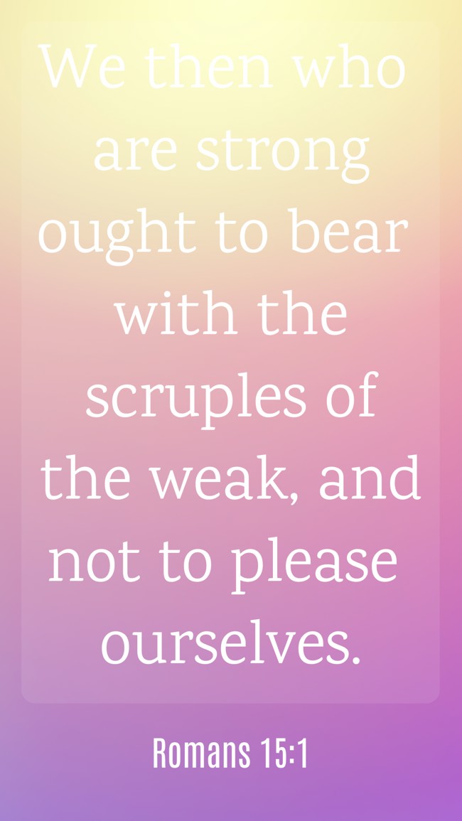 We then who are strong ought to bear with the scruples of the weak, and not to please ourselves. - Romans 15:1
