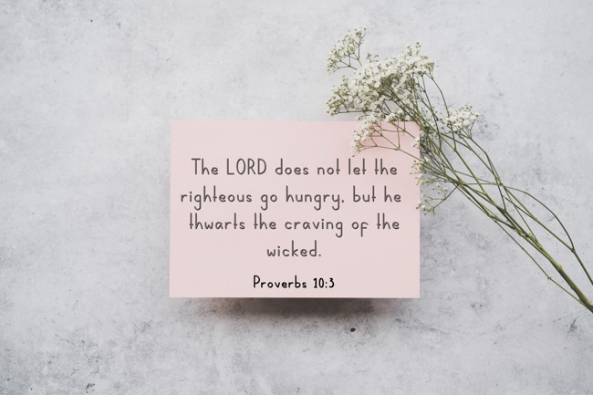 The LORD does not let the righteous go hungry, but he thwarts the craving of the wicked. - Proverbs 10:3