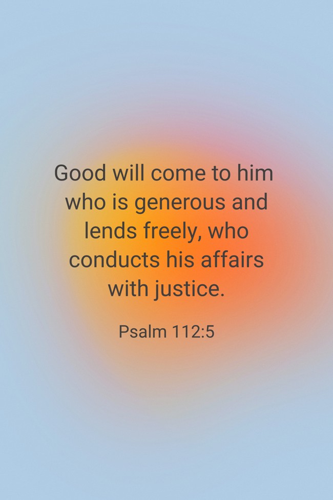 Good will come to him who is generous and lends freely, who conducts his affairs with justice. - Psalm 112:5