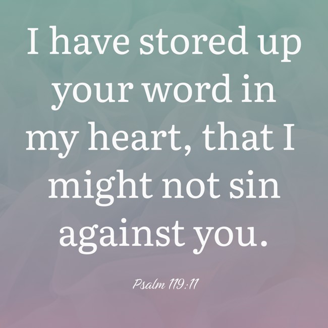 I have stored up your word in my heart, that I might not sin against you. - Psalm 119:11