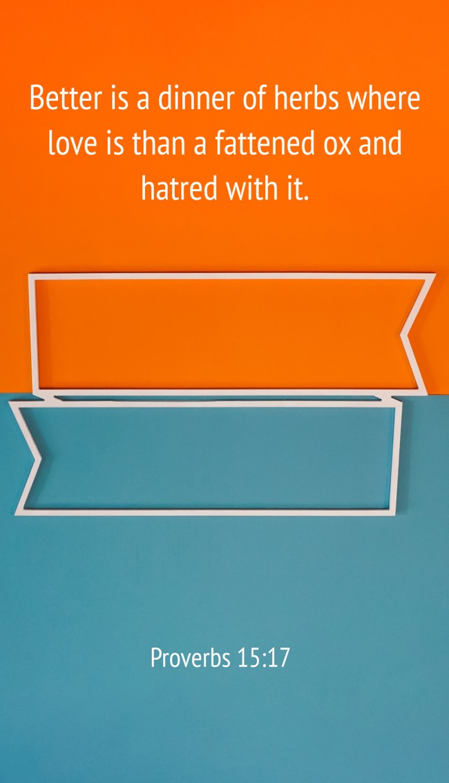 Better is a dinner of herbs where love is than a fattened ox and hatred with it. - Proverbs 15:17