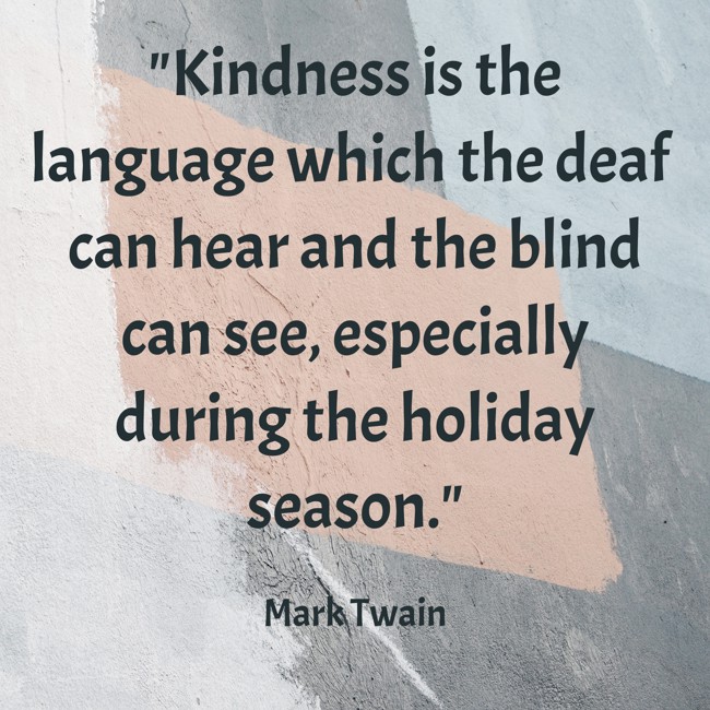 Kindness is the language which the deaf can hear and the blind can see, especially during the holiday season. - Mark Twain