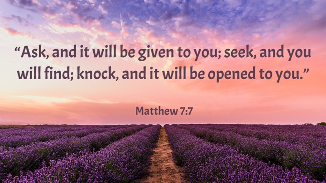 “Ask, and it will be given to you; seek, and you will find; knock, and it will be opened to you.” - Matthew 7:7