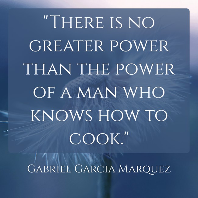 There is no greater power than the power of a man who knows how to cook. - Gabriel Garcia Marquez
