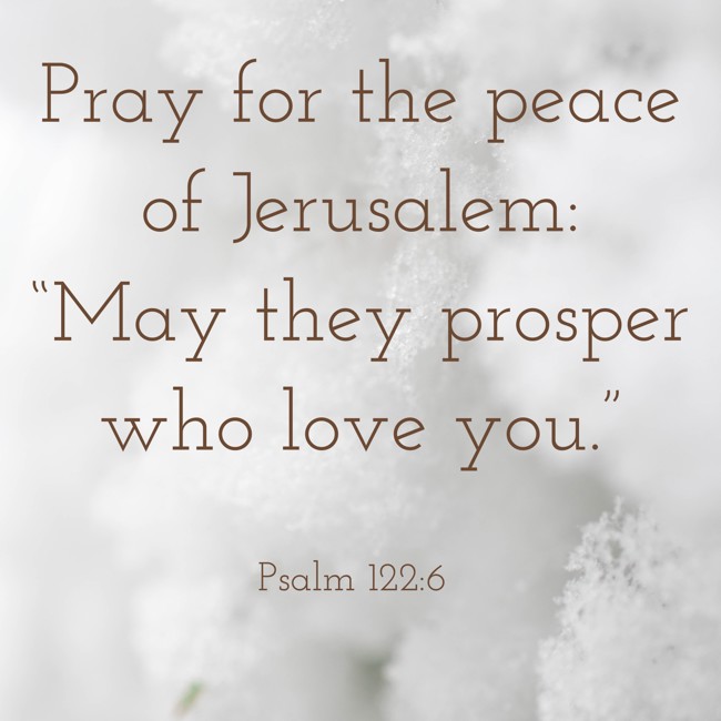 Pray for the peace of Jerusalem: “May they prosper who love you.” - Psalm 122:6