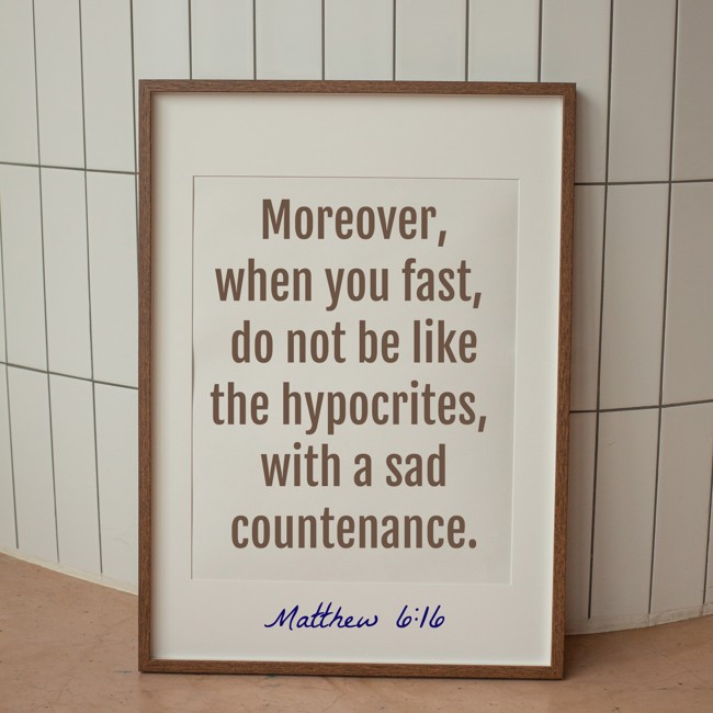  Moreover, when you fast, do not be like the hypocrites, with a sad countenance.   - Matthew 6:16 
