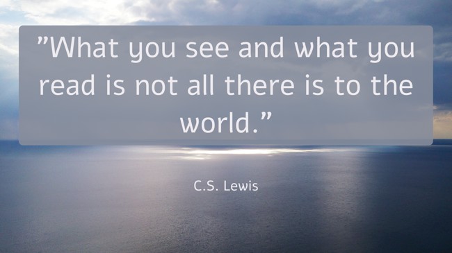 What you see and what you read is not all there is to the world. - C.S. Lewis