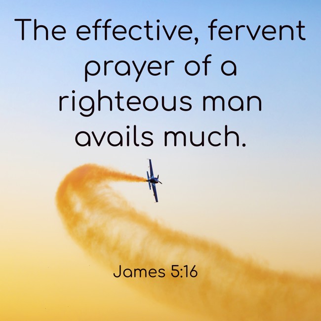  The effective, fervent prayer of a righteous man avails much.   - James 5:16 